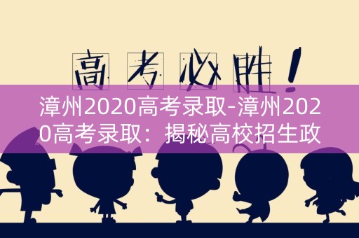 漳州2020高考录取-漳州2020高考录取：揭秘高校招生政策与录取分数线