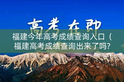 福建今年高考成绩查询入口（福建高考成绩查询出来了吗?）