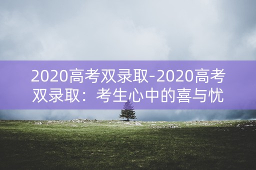2020高考双录取-2020高考双录取：考生心中的喜与忧