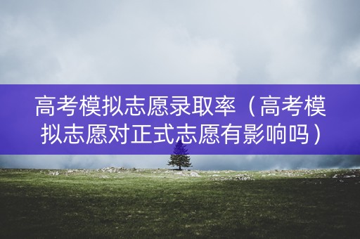 高考模拟志愿录取率（高考模拟志愿对正式志愿有影响吗）