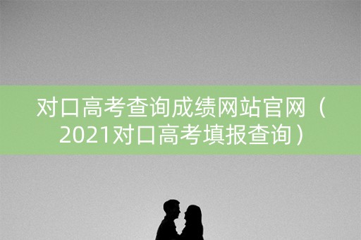 对口高考查询成绩网站官网（2021对口高考填报查询）