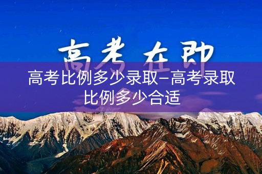 高考比例多少录取—高考录取比例多少合适
