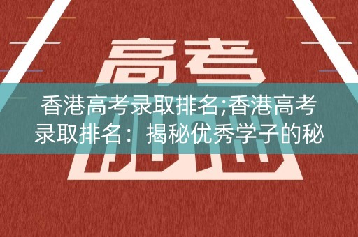 香港高考录取排名;香港高考录取排名：揭秘优秀学子的秘密