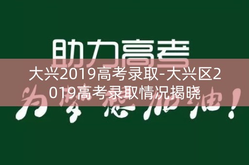 大兴2019高考录取-大兴区2019高考录取情况揭晓