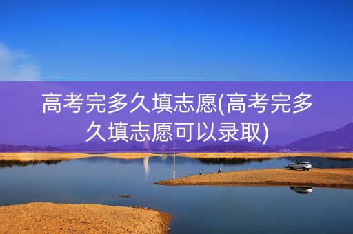 高考完多久填志愿(高考完多久填志愿可以录取) 高考完多久填志愿(高考完多久填志愿可以录取)