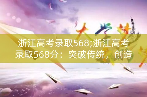 浙江高考录取568;浙江高考录取568分：突破传统，创造历史新高