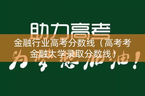 金融行业高考分数线（高考考金融大学录取分数线）