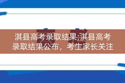 淇县高考录取结果;淇县高考录取结果公布，考生家长关注焦点