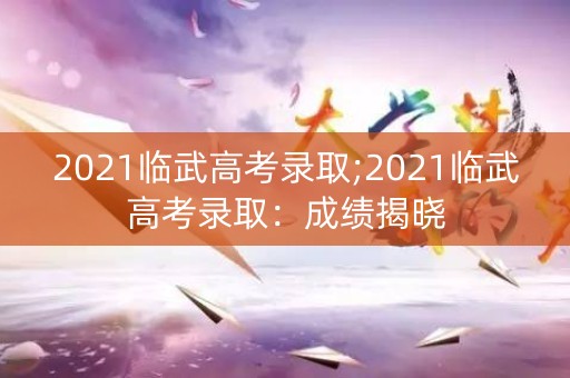 2021临武高考录取;2021临武高考录取：成绩揭晓