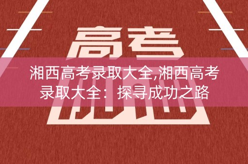 湘西高考录取大全,湘西高考录取大全：探寻成功之路