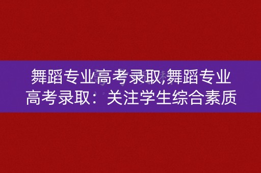 舞蹈专业高考录取,舞蹈专业高考录取：关注学生综合素质的提升