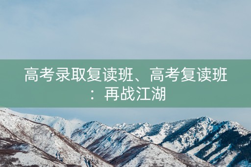 高考录取复读班、高考复读班：再战江湖