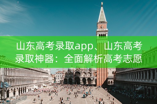 山东高考录取app、山东高考录取神器：全面解析高考志愿与分数线