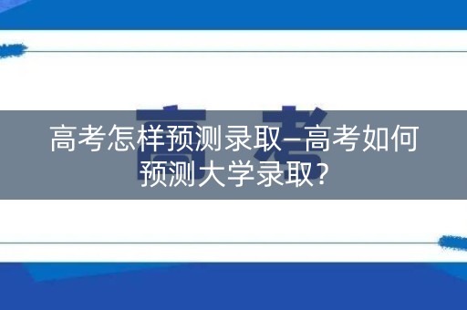 高考怎样预测录取—高考如何预测大学录取？