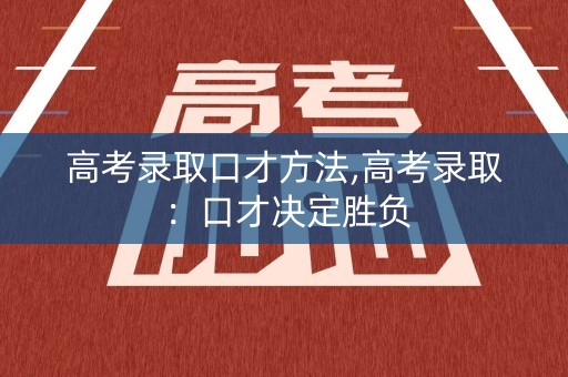 高考录取口才方法,高考录取：口才决定胜负