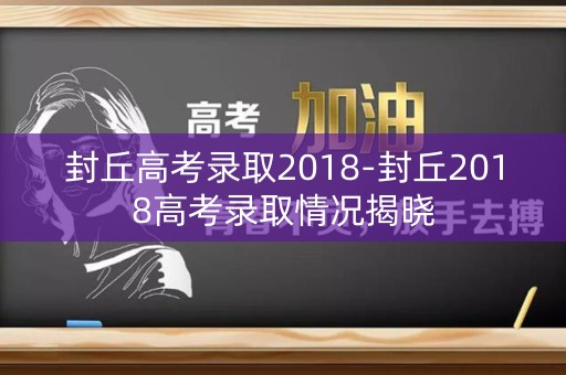 封丘高考录取2018-封丘2018高考录取情况揭晓 封丘高考录取2018-封丘2018高考录取情况揭晓