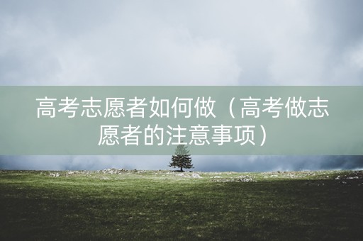 高考志愿者如何做（高考做志愿者的注意事项）