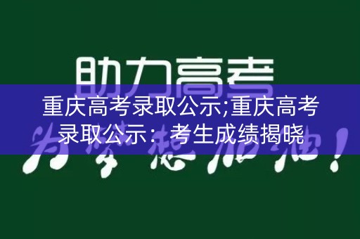 重庆高考录取公示;重庆高考录取公示：考生成绩揭晓