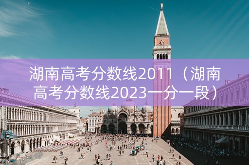 湖南高考分数线2011（湖南高考分数线2023一分一段）