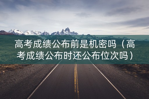 高考成绩公布前是机密吗（高考成绩公布时还公布位次吗）