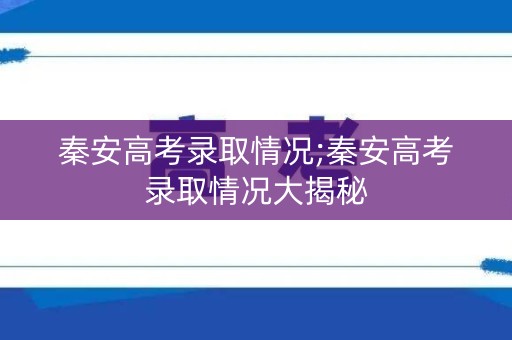 秦安高考录取情况;秦安高考录取情况大揭秘 秦安高考录取情况;秦安高考录取情况大揭秘
