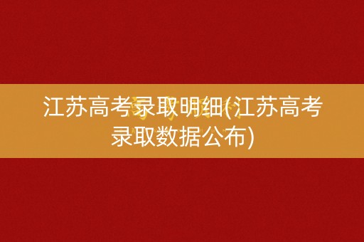 江苏高考录取明细(江苏高考录取数据公布) 江苏高考录取明细(江苏高考录取数据公布)
