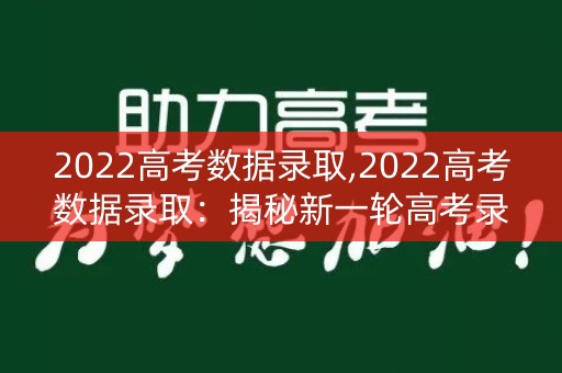 2022高考数据录取,2022高考数据录取：揭秘新一轮高考录取大数据