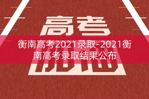 衡南高考2021录取-2021衡南高考录取结果公布