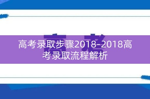 高考录取步骤2018-2018高考录取流程解析