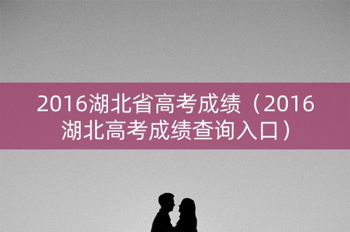 2016湖北省高考成绩（2016湖北高考成绩查询入口）