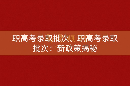 职高考录取批次、职高考录取批次：新政策揭秘