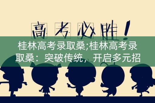 桂林高考录取桑;桂林高考录取桑：突破传统，开启多元招生新时代