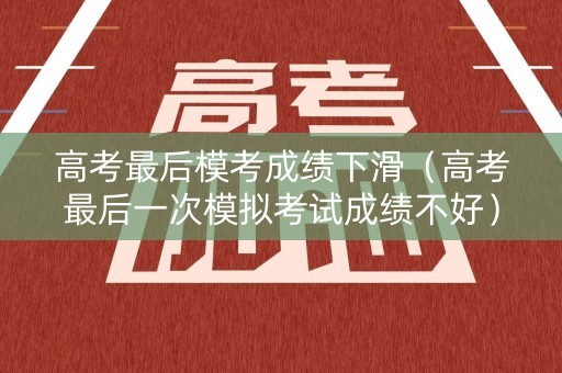 高考最后模考成绩下滑（高考最后一次模拟考试成绩不好）