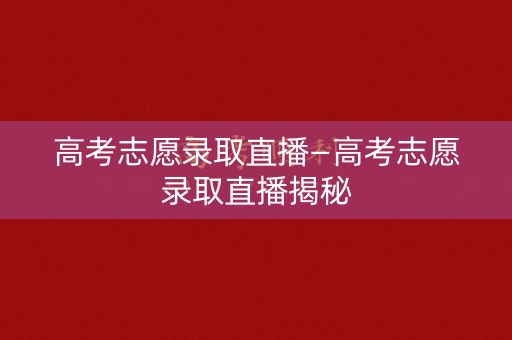 高考志愿录取直播—高考志愿录取直播揭秘