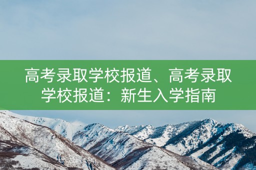高考录取学校报道、高考录取学校报道：新生入学指南