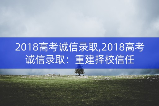 2018高考诚信录取,2018高考诚信录取：重建择校信任