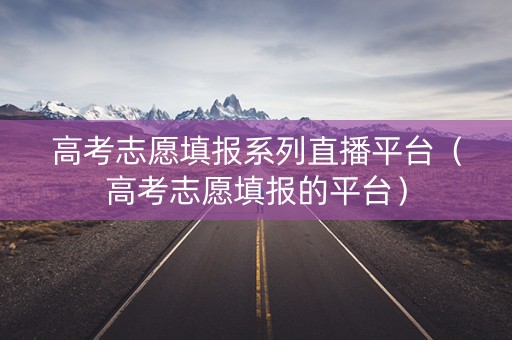 高考志愿填报系列直播平台（高考志愿填报的平台）