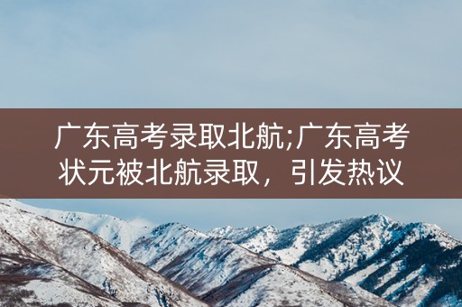 广东高考录取北航;广东高考状元被北航录取，引发热议