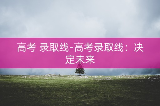 高考 录取线-高考录取线：决定未来