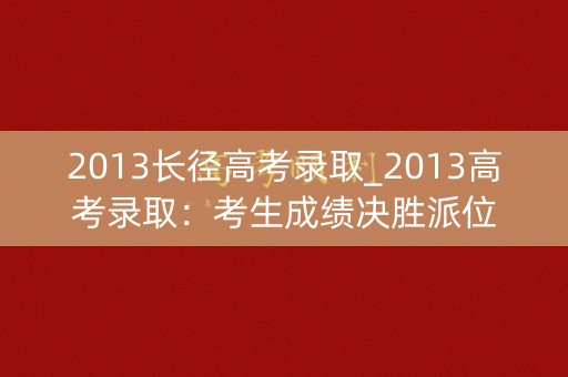 2013长径高考录取_2013高考录取：考生成绩决胜派位