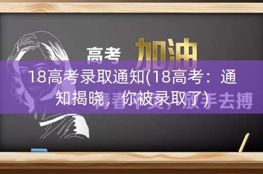 18高考录取通知(18高考：通知揭晓，你被录取了)