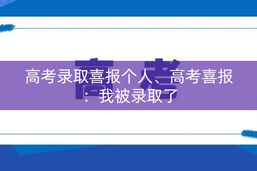 高考录取喜报个人、高考喜报：我被录取了