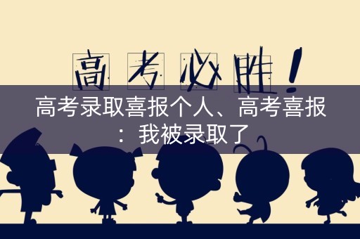高考录取喜报个人、高考喜报：我被录取了