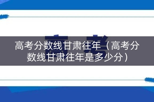 高考分数线甘肃往年（高考分数线甘肃往年是多少分）