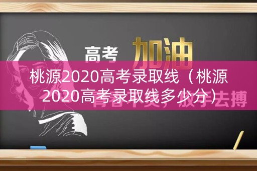 桃源2020高考录取线（桃源2020高考录取线多少分）