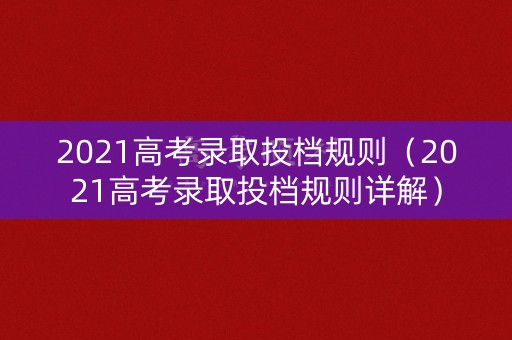 2021高考录取投档规则（2021高考录取投档规则详解）
