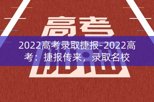 2022高考录取捷报-2022高考：捷报传来，录取名校
