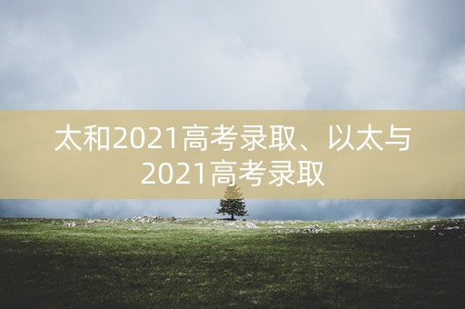 太和2021高考录取、以太与2021高考录取