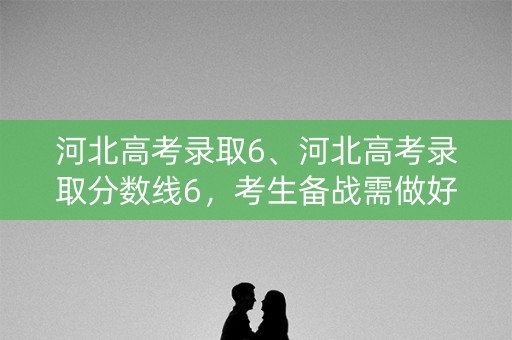河北高考录取6、河北高考录取分数线6，考生备战需做好哪些准备？