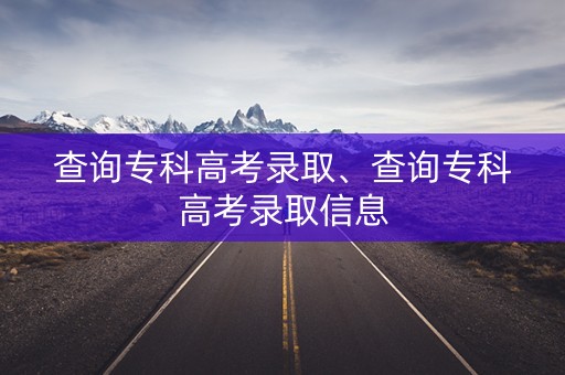 查询专科高考录取、查询专科高考录取信息